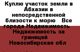 Куплю участок земли в Абхазии в непосредственной близости к морю - Все города Недвижимость » Недвижимость за границей   . Новосибирская обл.